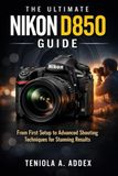 THE Nikon THE ULTIMATE NIKON D850 GUIDE: From first setup to advanced shooting techniques for stunning reaults