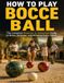 HOW TO PLAY BOCCE BALL: The Complete Beginner to Advanced Guide to Rules, Strategy, and Winning Every Game