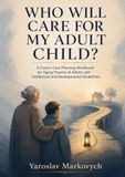 WHO WILL CARE FOR MY ADULT CHILD?: A Future Care Planning Workbook for Aging Parents of Adults with Intellectual and Developmental Disabilities