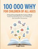 100000 WHY FOR CHILDREN OF ALL AGES: A Visual Encyclopedia for curious minds featuring amazing facts, fun challenges and scientific discoveries
