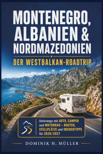 Montenegro, Albanien & Nordmazedonien: Der Westbalkan-Roadtrip: Unterwegs mit Auto, Camper und Motorrad – Routen, Stellplätze und Insidertipps für 2026/2027