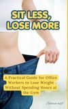 Sit Less, Lose More: A Practical Guide for Office Workers to Lose Weight Without Spending Hours at the Gym