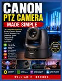 Canon PTZ Camera Made Simple: The Complete Beginner's Guide to PTZ Camera Setup, Remote Control, Presets, Live Streaming, Video Production & Professional Operation