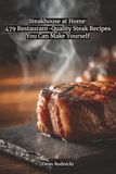 Steakhouse at Home: 479 Restaurant-Quality Steak Recipes You Can Make Yourself