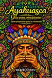 Ayahuasca: Guía para principiantes: Cómo prepararse para la ceremonia