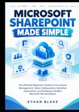 MICROSOFT SHAREPOINT MADE SIMPLE: The Ultimate Beginner's Guide to Document Management, Team Collaboration, Workflow Automation, and Building a Modern Microsoft 365 Workplace