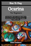 How To Play Ocarina For Beginners: Create Dreamlike Tunes, Controlled Airflow & Emotional Musical Expression With Beginner-Friendly Lessons