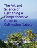 The Art and Science of Gardening A Comprehensive Guide to Cultivating Nature