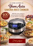 Le Yum Asia Le Livre Ultime du Sakura Rice Cooker 400 Recettes Maison Savoureuses et Faciles pour Bien Manger au Quotidien