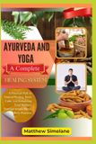 Ayurveda Independently Published Ayurveda And Yoga: A Complete Healing System: A Practical Path to Natural Healing, Inner Calm, and Rebuilding Total Wellness Through Simple Mind-Body Practices