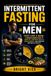 Intermittent Fasting for Men: Fast Like a Man: The Complete Science-Based Guide to Burn Fat, Preserve Muscle, Boost Energy, and Improve Metabolic Health