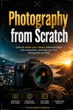 Photography from Scratch: Learn to Master Your Camera, Understand Light and Composition, and Build Your First Photography Portfolio