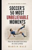 Soccer's 50 Most Unbelievable Moments: When the Beautiful Game Broke the Limits of Belief