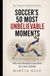 Soccer's 50 Most Unbelievable Moments: When the Beautiful Game Broke the Limits of Belief