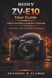 Sony ZV-E10 User Guide for Vloggers and Content Creators: How to Master Video Settings, Autofocus, Audio and Cinematic Shooting Techniques