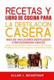 Recetas Y Libro De Cocina Para La Destilación Casera: Más de 140 licores destilados e infusionados únicos
