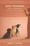DOG TRAINING - BASIC OBEDIENCE USING POSITIVE REINFORCEMENT: HOW TO BUILD CALM, RELIABLE OBEDIENCE USING REWARD BASED TRAINING