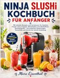 NINJA SLUSHi KOCHBUCH FÜR ANFÄNGER: 192 eiskalte Rezepte und Variationen für Slushies, Frozen Juice, Frappés, Milchshakes und alkoholfreie ... Texturhilfe und Schritt-für-Schritt-Anleitung