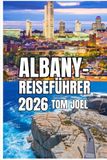 ALBANY- REISEFÜHRER: Albany Reiseführer 2026: Eine praktische Reise durch New Yorks Hauptstadt – Geschichte, Stadtteile, Leben am Flussufer und clevere Reiseplanung für jede Jahreszeit