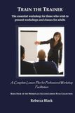 TRAIN THE TRAINER: The essential workshop for those who wish to present workshops and classes for adults: A Complete Lesson Plan for Professional Workshop Facilitation