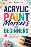 Acrylic Paint Markers for Beginners: A Simple Guide to Techniques, Projects, and Creative Ideas