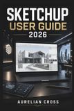 SketchUp SketchUp User Guide 2026: Create Accurate 3d Models With Practical Techniques For Design, Visualisation, Project Organisation.