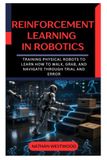 Reinforcement Learning in Robotics: Training Physical Robots to Learn How to Walk, Grab, and Navigate Through Trial and Error