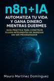 n8n Bol n8n + IA: automatiza tu vida y gana dinero mientras duermes: Guía práctica para construir flujos inteligentes de ingresos sin ser programador