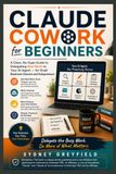 Claude Cowork for Beginners: A Clear, No-Hype Guide to Delegating Real Work to Your AI Agent — for Small Business Owners and Solopreneurs