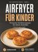 Airfryer Kinder: 75 bunte Familienrezepte für kleine Genießer