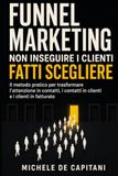 FUNNEL MARKETING: NON INSEGUIRE I CLIENTI. FATTI SCEGLIERE.: Il metodo pratico per trasformare l’attenzione in contatti, i contatti in clienti e i clienti in fatturato