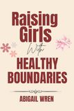 Raising Girls with Healthy Boundaries: A Parent’s Guide to Raising Confident and Emotionally Secure Daughters