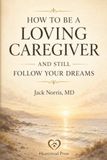 How to Be a Loving Caregiver and Still Follow Your Dreams: Because your life doesn’t end when caregiving begins.