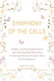Symphony of the Cells: Holistic Layering Applications with the Essential Oils of the Home Apothecary for Body, Mind & Soul Balance
