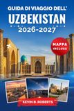 Guida Uzbekistan Travel Guide 2026-2027: Discover the Silk Road cities of Samarkand, Bukhara and Khiva with practical itineraries, insights... timeless and desert adventures