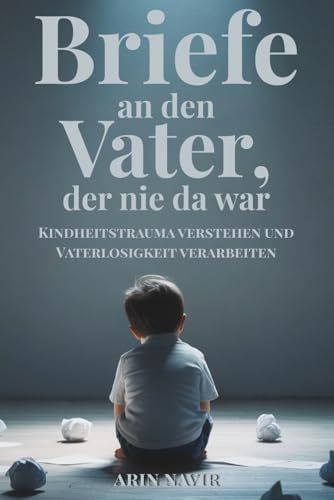 Briefe an den Vater, der nie da war: Kindheitstrauma verstehen und Vaterlosigkeit verarbeiten – emotionale Heilung finden