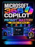 Microsoft 365 Copilot with Prompt Mastery Made Simple: A Practical Guide to Microsoft 365 Productivity, AI Prompting, Workflow Automation, Data Analysis, Business Success, and Professional Workflows