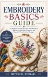 EMBROIDERY BASICS GUIDE: A Beginner’s Step-by-Step Handbook to Mastering Stitches, Patterns, and Beautiful Handcrafted Designs