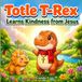 Totle T-Rex Learns Kindness from Jesus: A Christian Dinosaur Story About Kindness, Friendship, and Faith