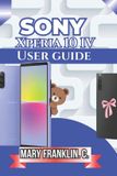 Sony Xperia 10 IV User Guide: Master Every Feature, Optimize Performance, and Extend Battery Life