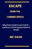ESCAPE FROM THE CORNER OFFICE: Why Smart Leaders Lose Control—and How to Fix the System Before It Breaks