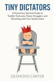 Tiny Dictators: A Humorous Survival Guide to Toddler Tantrums, Power Struggles, and Parenting with Your Sanity Intact