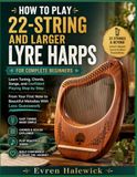 How To Play 22-String And Larger Lyre Harps For Complete Beginners: Learn Tuning, Chords, Songs, and Confident Playing Step by Step From Your First Note to Beautiful Melodies With Less Guesswork