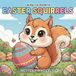 Easter Squirrels Easter Squirrels - A Cute Spring Coloring Book: Adorable Squirrels, Easter Eggs, Bunnies, and Spring Animals in a Fun and Easy Coloring Book for Kids