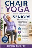 Chair Yoga for Seniors: A Beginner’s Guide to Improving Mobility, Flexibility, Balance, and Strength with Seated Exercise