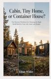 Cabin, Tiny Home, or Container House?: The Decision Workbook for Choosing the Right Small Build for Your Life, Land, and Budget