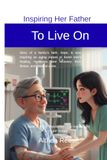 Inspiring Her Father To Live On: Story of a family’s faith, hope, & love inspiring an aging parent or loved one’s healing, resilience, and recovery from illness, and medical crisis.