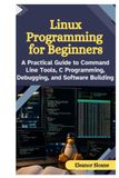 Linux Programming for Beginners: A Practical Guide to Command Line Tools, C Programming, Debugging, and Software Building