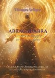 Abracadabra - ich erschaffe was ich spreche: Ein Blick in die geheime Welt uralter Rituale und magischer Sprache