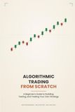 Algorithmic Trading From Scratch: A Beginner's Guide to Building, Testing, and Trading Your Own Strategy — Risk Management, Backtesting, and Real-World Bot Development